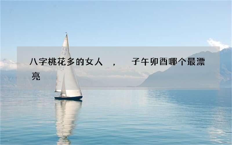 八字桃花多的女人，子午卯酉哪个最漂亮